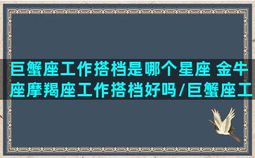 巨蟹座工作搭档是哪个星座 金牛座摩羯座工作搭档好吗/巨蟹座工作搭档是哪个星座 金牛座摩羯座工作搭档好吗-我的网站